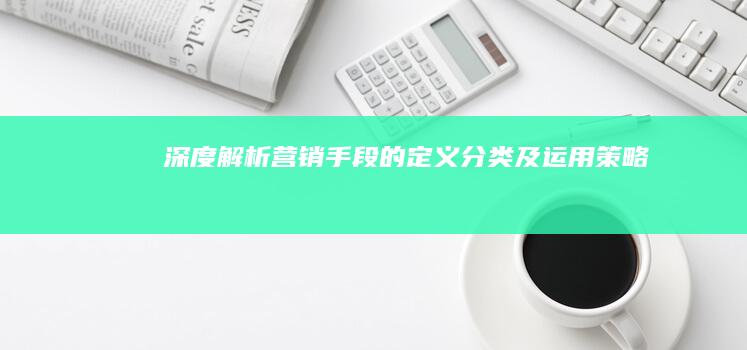 深度解析：营销手段的定义、分类及运用策略