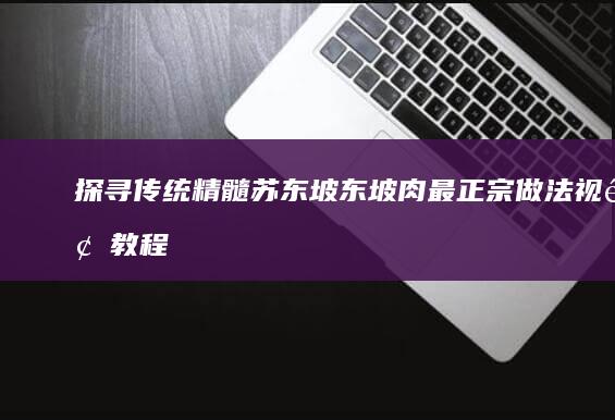 探寻传统精髓：苏东坡东坡肉最正宗做法视频教程